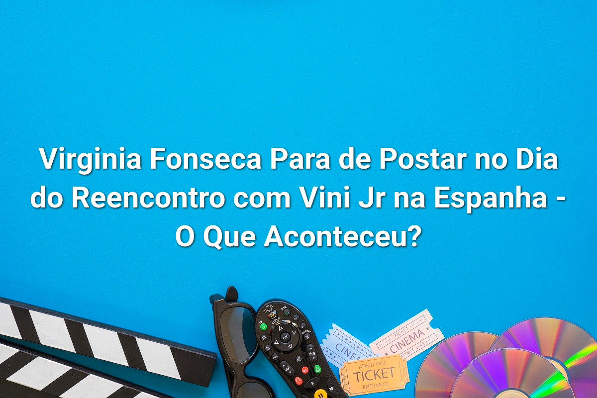 Virginia Fonseca Para de Postar no Dia do Reencontro com Vini Jr na Espanha - O Que Aconteceu?
