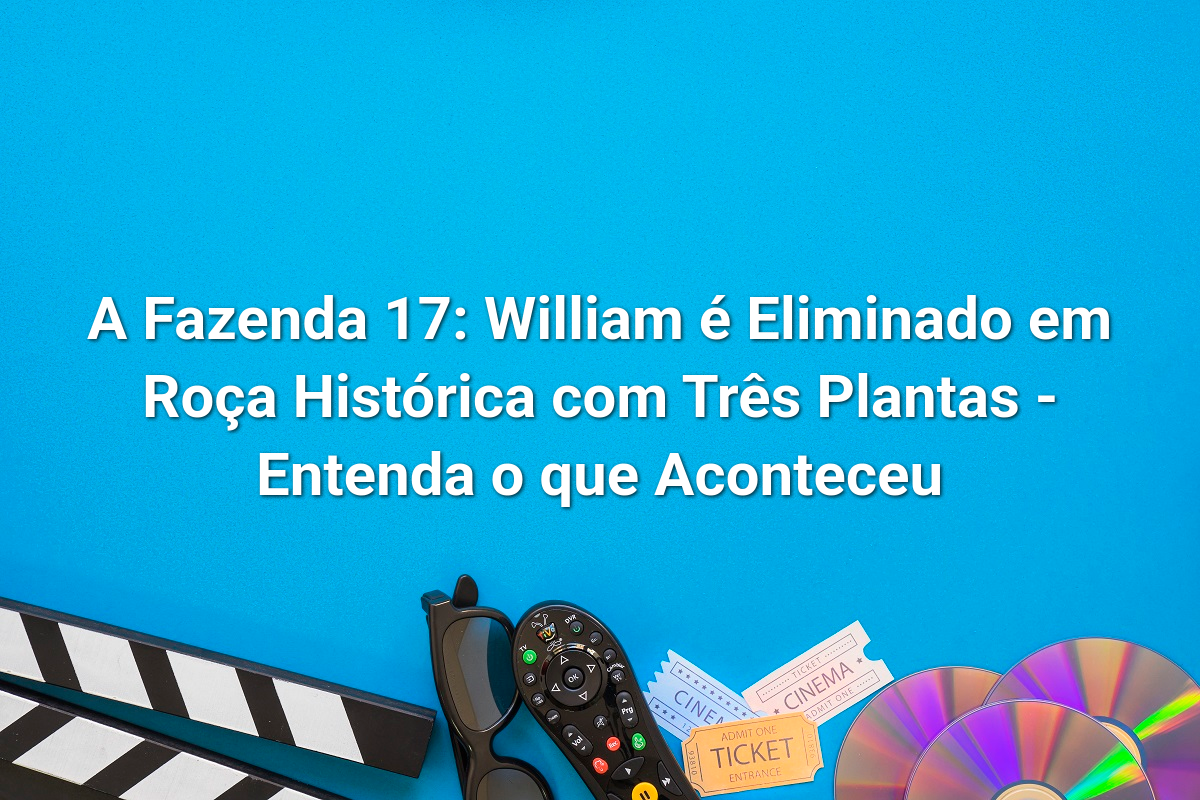 A Fazenda 17: William é Eliminado em Roça Histórica com Três Plantas - Entenda o que Aconteceu